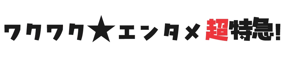 ワクワク★エンタメ超特急！